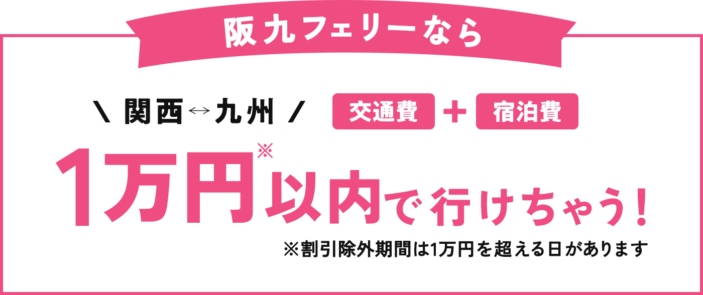 阪九フェリーなら関西↔九州（交通費+宿泊費）1万円以内で行けちゃう！※割引除外期間は1万円を超える日があります。