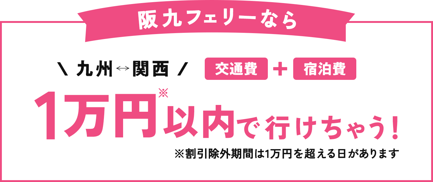 阪九フェリーなら関西↔九州（交通費+宿泊費）1万円以内で行けちゃう！※割引除外期間は1万円を超える日があります。